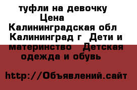 туфли на девочку › Цена ­ 400 - Калининградская обл., Калининград г. Дети и материнство » Детская одежда и обувь   